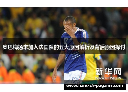 奥巴梅扬未加入法国队的五大原因解析及背后原因探讨