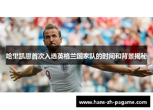 哈里凯恩首次入选英格兰国家队的时间和背景揭秘