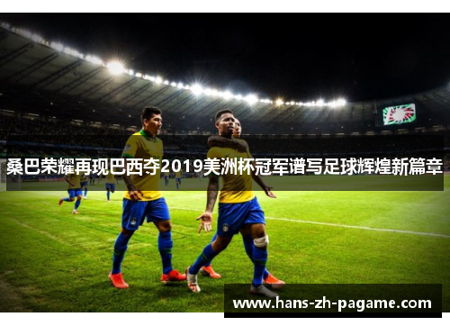 桑巴荣耀再现巴西夺2019美洲杯冠军谱写足球辉煌新篇章