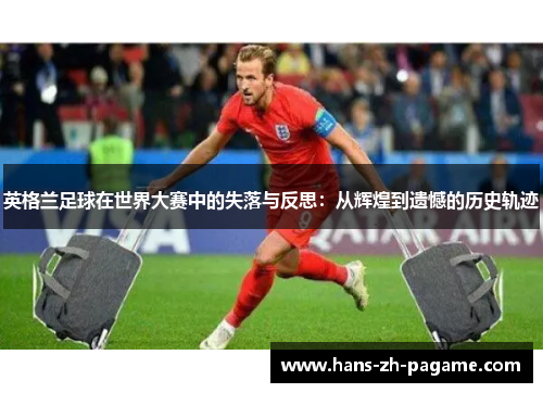 英格兰足球在世界大赛中的失落与反思：从辉煌到遗憾的历史轨迹