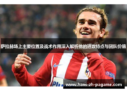 萨拉赫场上主要位置及战术作用深入解析他的进攻特点与团队价值