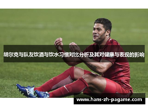 胡尔克与队友饮酒与饮水习惯对比分析及其对健康与表现的影响 胡尔克与队友饮酒与饮水习惯对比分析及其对健康与表现的影响
