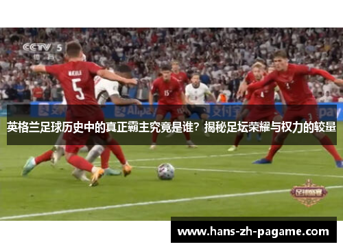 英格兰足球历史中的真正霸主究竟是谁?揭秘足坛荣耀与权力的较量 英格兰足球历史中的真正霸主究竟是谁?揭秘足坛荣耀与权力的较量