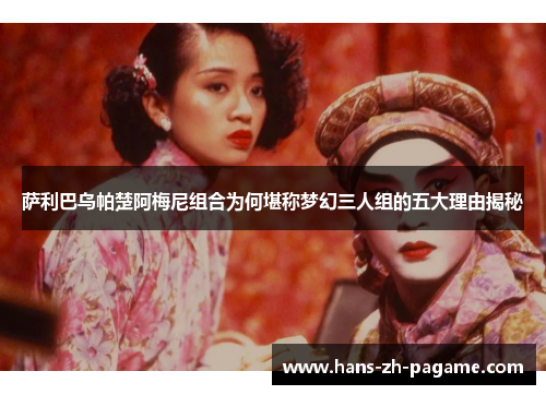 萨利巴乌帕楚阿梅尼组合为何堪称梦幻三人组的五大理由揭秘