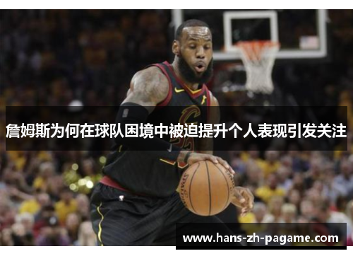 詹姆斯为何在球队困境中被迫提升个人表现引发关注