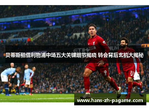 贝蒂斯租借利物浦中场五大关键细节揭晓 转会背后玄机大揭秘