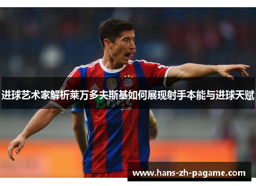 进球艺术家解析莱万多夫斯基如何展现射手本能与进球天赋