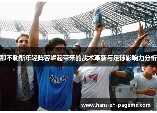 那不勒斯年轻阵容崛起带来的战术革新与足球影响力分析