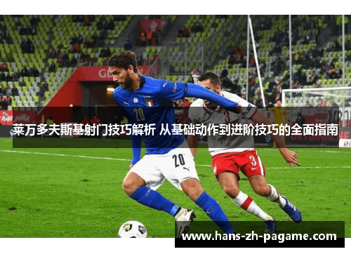 莱万多夫斯基射门技巧解析 从基础动作到进阶技巧的全面指南