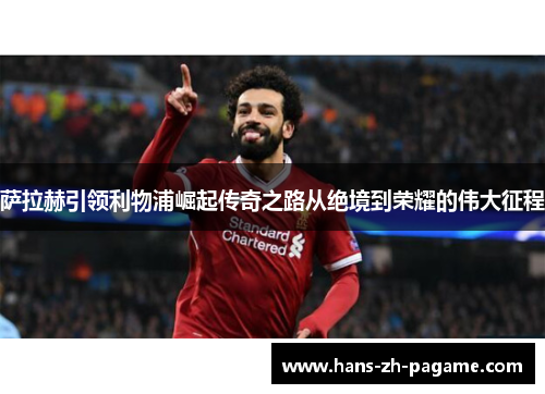 萨拉赫引领利物浦崛起传奇之路从绝境到荣耀的伟大征程