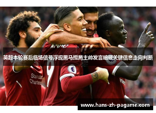 英超本轮赛后临场信号浮现黑马搅局主帅发言暗藏关键信息走向判断