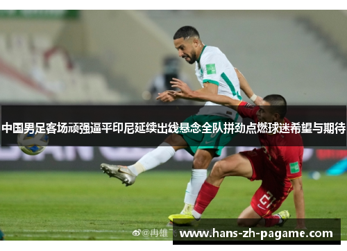 中国男足客场顽强逼平印尼延续出线悬念全队拼劲点燃球迷希望与期待 中国男足客场顽强逼平印尼延续出线悬念全队拼劲点燃球迷希望与期待