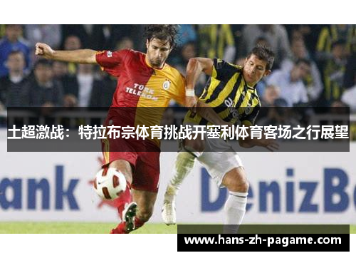 土超激战：特拉布宗体育挑战开塞利体育客场之行展望