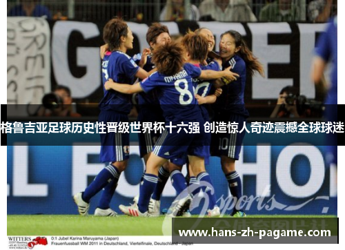 格鲁吉亚足球历史性晋级世界杯十六强 创造惊人奇迹震撼全球球迷 格鲁吉亚足球历史性晋级世界杯十六强 创造惊人奇迹震撼全球球迷