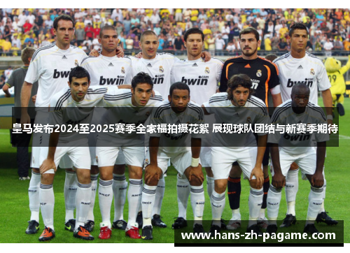 皇马发布2024至2025赛季全家福拍摄花絮 展现球队团结与新赛季期待