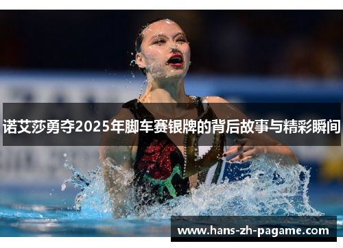 诺艾莎勇夺2025年脚车赛银牌的背后故事与精彩瞬间