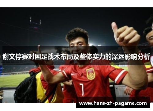 谢文停赛对国足战术布局及整体实力的深远影响分析