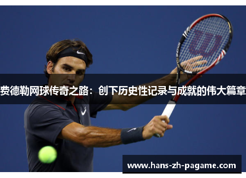 费德勒网球传奇之路：创下历史性记录与成就的伟大篇章