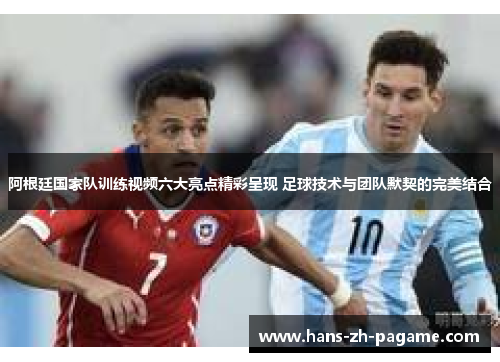 阿根廷国家队训练视频六大亮点精彩呈现 足球技术与团队默契的完美结合 阿根廷国家队训练视频六大亮点精彩呈现 足球技术与团队默契的完美结合