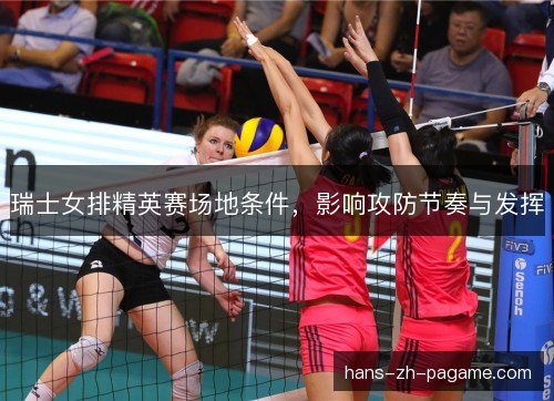 瑞士女排精英赛场地条件，影响攻防节奏与发挥