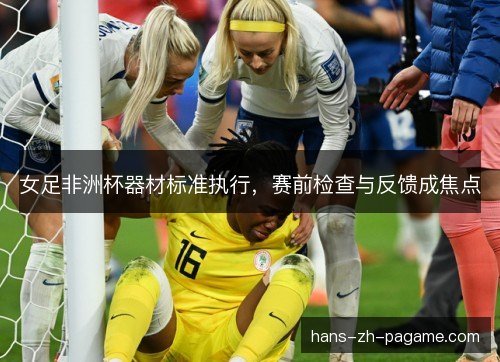女足非洲杯器材标准执行，赛前检查与反馈成焦点