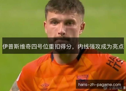 伊普斯维奇四号位重扣得分，内线强攻成为亮点